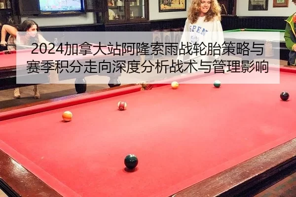 2024加拿大站阿隆索雨战轮胎策略与赛季积分走向深度分析战术与管理影响
