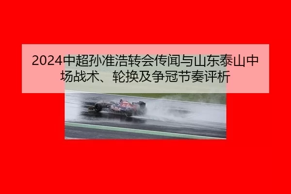2024中超孙准浩转会传闻与山东泰山中场战术、轮换及争冠节奏评析