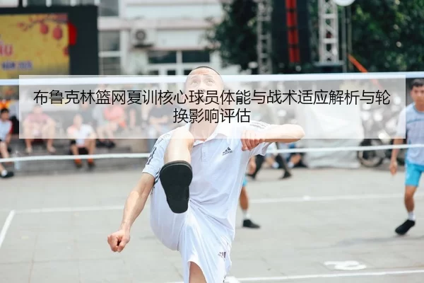 布鲁克林篮网夏训核心球员体能与战术适应解析与轮换影响评估