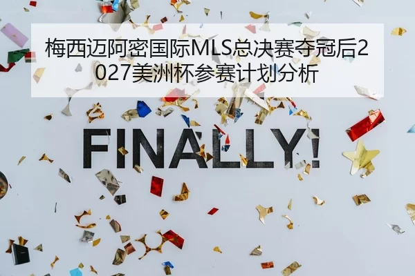 梅西迈阿密国际MLS总决赛夺冠后2027美洲杯参赛计划分析