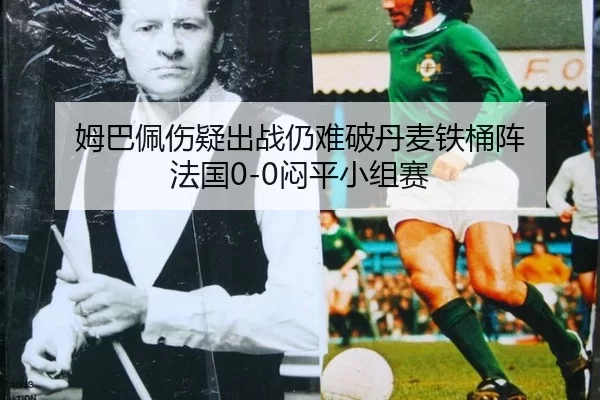 姆巴佩伤疑出战仍难破丹麦铁桶阵 法国0-0闷平小组赛